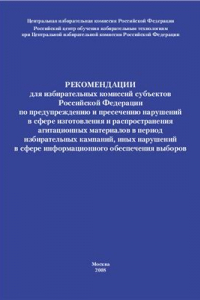 Книга Рекомендации для избирательных комиссий субъектов Российской Федерации по предупреждению и пресечению нарушений в сфере изготовления и распространения агитационных материалов в период избирательных кампаний, иных нарушений в сфере информационного обеспече