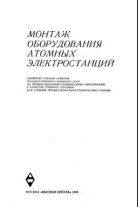 Книга Монтаж оборудования атомных электростанций [Учеб. пособие для сред. проф.-техн. уч-щ]