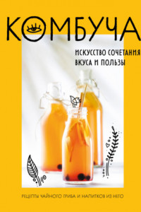 Книга Комбуча. Искусство сочетания вкуса и пользы. Рецепты чайного гриба и напитков из него