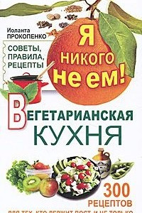 Книга Я никого не ем. Вегетарианская кухня. Советы, правила, рецепты. 300 рецептов для тех, кто держит пост