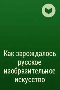 Книга Как зарождалось русское изобразительное искусство