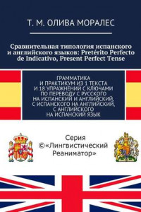 Книга Сравнительная типология испанского и английского языков: Pretérito Perfecto de Indicativo, Present Perfect Tense. Грамматика и практикум из 1 текста и 18 упражнений с ключами по переводу с русского на испанский и английский, с испанского на английский, с а