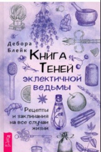 Книга Книга Теней эклектичной ведьмы. Рецепты и заклинания на все случаи жизни