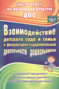 Книга Взаимодействие детского сада с семьей в физкультурно-оздоровительной деятельности дошкольников: семейные праздники, физкультурные занятия, консультаци