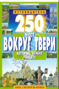 Книга 250 мест вокруг Твери, которые нужно увидеть