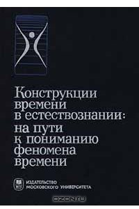 Книга Конструкции времени в естествознании: на пути к пониманию феномена времени. Часть 1. Междисциплинарное исследование