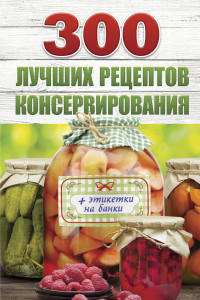 Книга 300 лучших рецептов консервирования + этикетки на банки