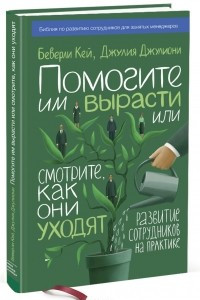 Книга Помогите им вырасти или смотрите, как они уходят. Развитие сотрудников на практике