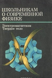 Книга Школьникам о современной физике. Электромагнетизм. Твердое тело