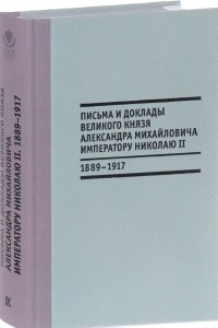 Книга Письма и доклады великого князя Александра Михайловича императору Николаю II. 1889-1917 гг