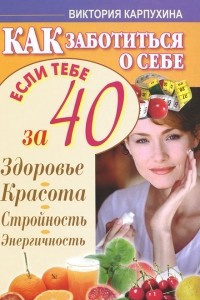 Книга Как заботиться о себе, если тебе за 40. Здоровье. Красота. Стройность. Энергичность