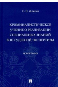 Книга Криминалистическое учение о реализации специальных знаний вне судебной экспертизы. Монография