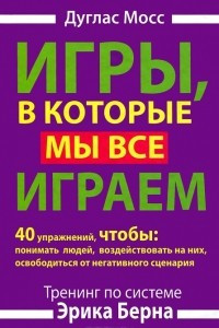 Книга Игры, в которые мы играем. Тренинг по системе Эрика Берна. 40 упражнений, чтобы понимать людей, воздействовать на них, освободиться от негативного сценария