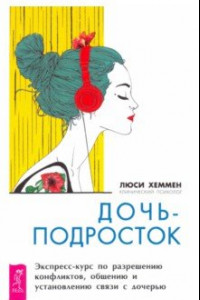 Книга Дочь-подросток. Экспресс-курс по разрешению конфликтов и установлению связи с ребенком