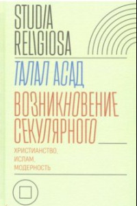 Книга Возникновение секулярного. Христианство, ислам, модерность