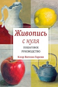 Книга Живопись с нуля. Пошаговое руководство