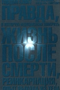 Книга Правда, в которую невозможно поверить. Жизнь после смерти, реинкарнация, опыт выхода из тела