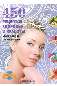 Книга 450 рецептов здоровья и красоты. Ухаживаем за лицом и телом