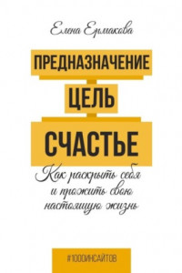 Книга Предназначение. Цель. Счастье. Как раскрыть себя и прожить свою настоящую жизнь