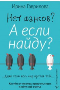 Книга Нет шансов? А если найду? Как уйти от негатива, приручить стресс и найти своё счастье