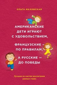 Книга Американские дети играют с удовольствием, французские - по правилам, а русские - до победы