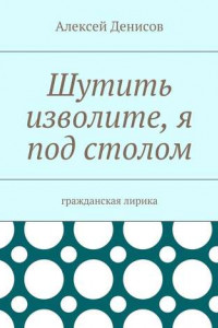 Книга Шутить изволите, я под столом. Гражданская лирика