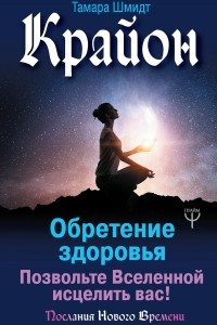 Книга Крайон. Обретение здоровья. Позвольте Вселенной исцелить вас!