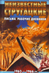 Книга Неизвестные Стругацкие. Письма. Рабочие дневники. 1963-1966 гг.