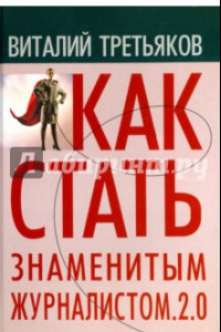 Книга Как стать знаменитым журналистом. 2.0. Курс лекций по теории и практике современной журналистике