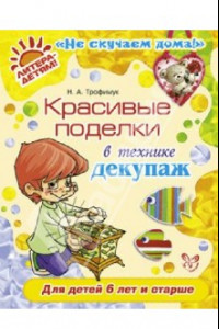 Книга Красивые поделки в технике декупаж. Для детей от 6 лет и старше