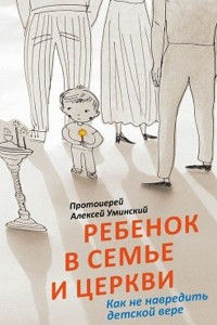 Книга Ребенок в семье и Церкви. Как не навредить детской вере