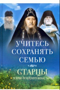 Книга Учитесь сохранять семью. Старцы Псково-Печерского монастыря о семейной жизни