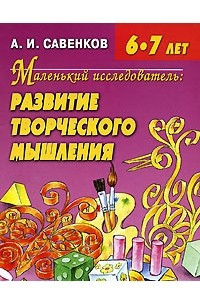 Книга Маленький исследователь. Развитие творческого мышления. Для детей 6-7 лет