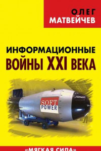 Книга Информационные войны XXI века. «Мягкая сила» против атомной бомбы