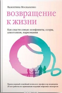 Книга Возвращение к жизни. Как спасти семью. Конфликты, ссоры, алкоголизм, наркомания