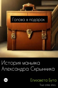 Книга Голова в подарок. История маньяка Александра Скрынника