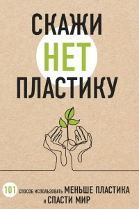 Книга Скажи «НЕТ» пластику: 101 способ использовать меньше пластика и спасти мир