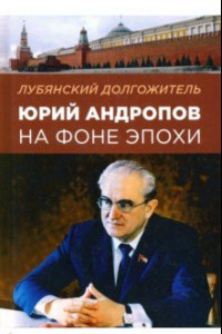 Книга Лубянский долгожитель. Юрий Андропов на фоне эпохи