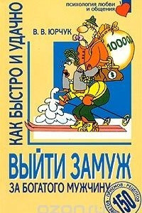 Книга Как быстро и удачно выйти замуж за богатого мужчину. 150 советов, приемов, рецептов