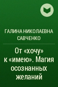 Книга От ?хочу? к ?имею?. Магия осознанных желаний