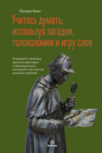 Книга Учитесь думать, используя загадки, головоломки и игру слов. Развивайте смекалку, мыслите креативно и проницательно, тренируйте мастерство решения проблем