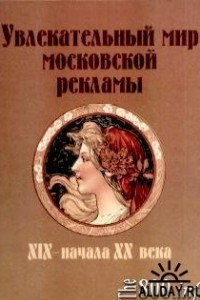 Книга Увлекательный мир московкой рекламы XIX - начала ХХ века