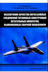 Книга Обеспечение качества неразъемных соединений титановых конструкций летательных аппаратов. Монография