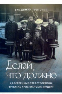 Книга Делай, что должно. Царственные страстотерпцы. В чём их христианский подвиг