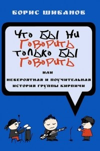 Книга Что бы ни говорить, только бы говорить, или невероятная и поучительная история группы Кирпичи