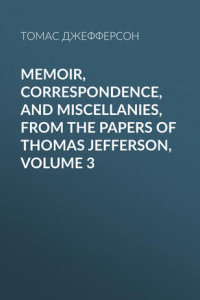 Книга Memoir, Correspondence, And Miscellanies, From The Papers Of Thomas Jefferson, Volume 3