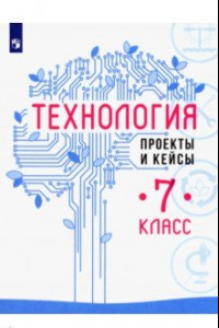 Книга Технология. 7 класс. Проекты и кейсы