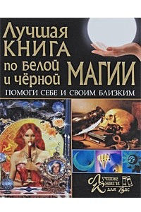 Книга Лучшая книга по белой и черной магии. Помоги себе и своим близким