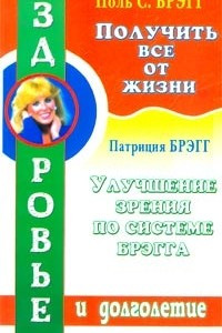 Книга Поль С. Брэгг. Получить все от жизни. Патриция Брэгг. Улучшение зрения по системе Брэгга