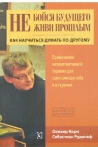 Книга Не бойся будущего и не живи прошлым. Как научиться думать по-другому